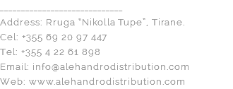 _____________________________ Address: Rruga “Nikolla Tupe”, Tirane. Cel: +355 69 20 97 447 Tel: +355 4 22 61 898 Email: info@alehandrodistribution.com Web: www.alehandrodistribution.com